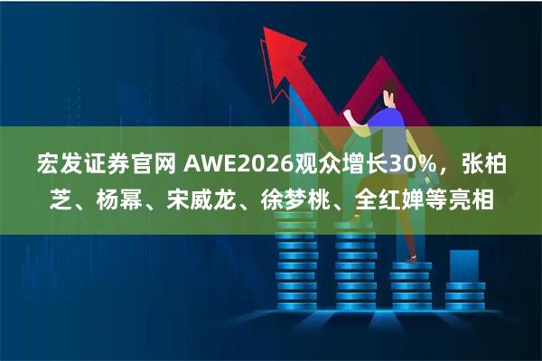 宏发证券官网 AWE2026观众增长30%,张柏芝、杨幂、宋威龙、徐梦桃、全红婵等亮相
