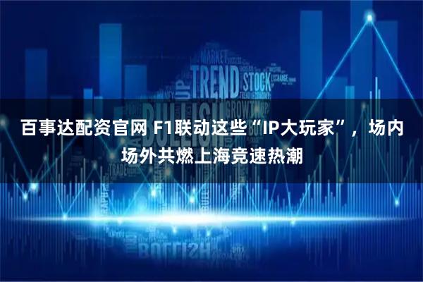 百事达配资官网 F1联动这些“IP大玩家”，场内场外共燃上海竞速热潮