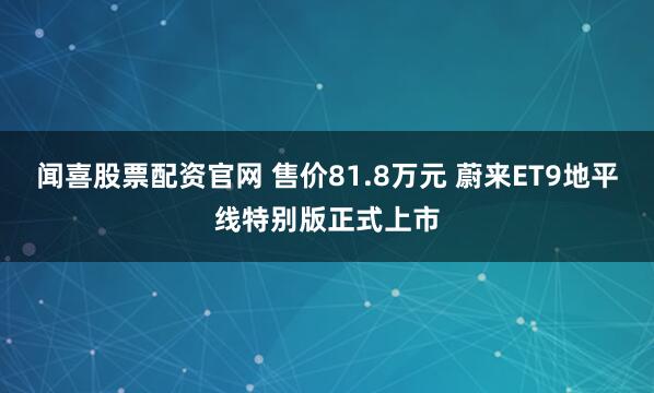 闻喜股票配资官网 售价81.8万元 蔚来ET9地平线特别版正式上市