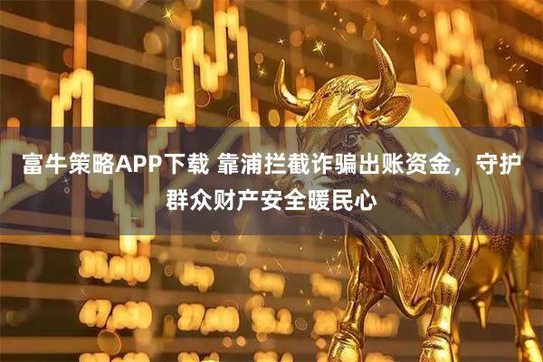 富牛策略APP下载 靠浦拦截诈骗出账资金，守护群众财产安全暖民心