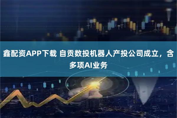 鑫配资APP下载 自贡数投机器人产投公司成立，含多项AI业务