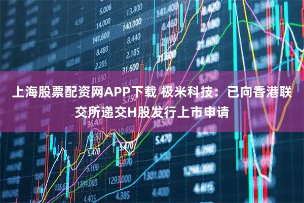上海股票配资网APP下载 极米科技：已向香港联交所递交H股发行上市申请