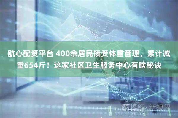 航心配资平台 400余居民接受体重管理，累计减重654斤！这家社区卫生服务中心有啥秘诀