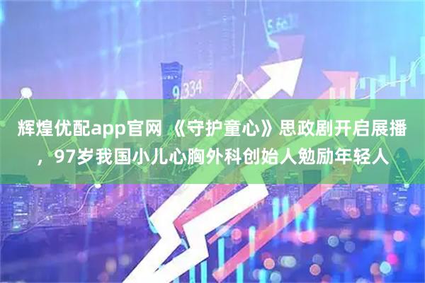 辉煌优配app官网 《守护童心》思政剧开启展播，97岁我国小儿心胸外科创始人勉励年轻人