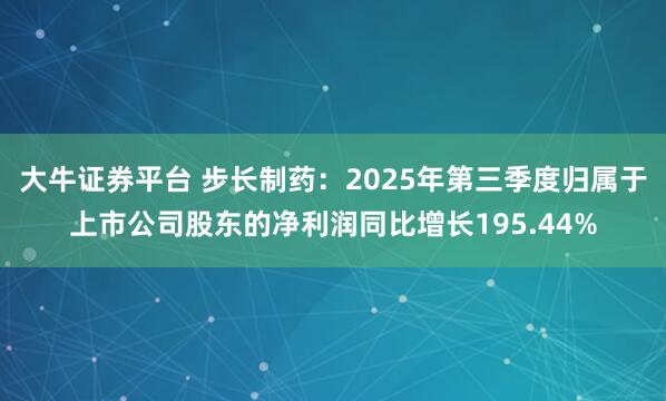 大牛证券平台 步长制药:2025年第三季度归属于上市公司股东的净利润同比增长195.44%