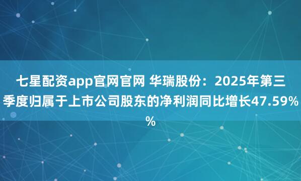 七星配资app官网官网 华瑞股份:2025年第三季度归属于上市公司股东的净利润同比增长47.59%