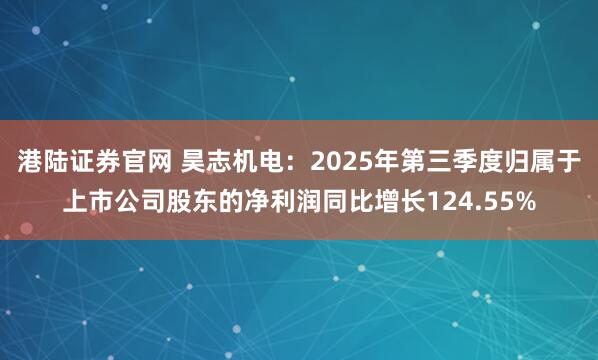 港陆证券官网 昊志机电:2025年第三季度归属于上市公司股东的净利润同比增长124.55%