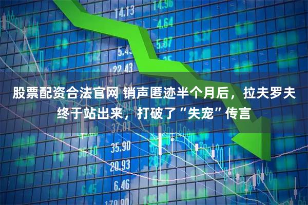 股票配资合法官网 销声匿迹半个月后，拉夫罗夫终于站出来，打破了“失宠”传言