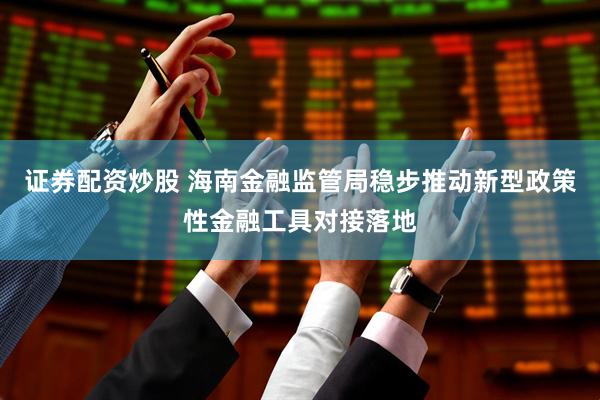 证券配资炒股 海南金融监管局稳步推动新型政策性金融工具对接落地