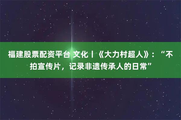 福建股票配资平台 文化丨《大力村超人》:“不拍宣传片,记录非遗传承人的日常”