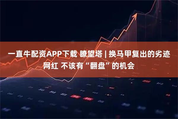 一直牛配资APP下载 瞭望塔 | 换马甲复出的劣迹网红 不该有“翻盘”的机会
