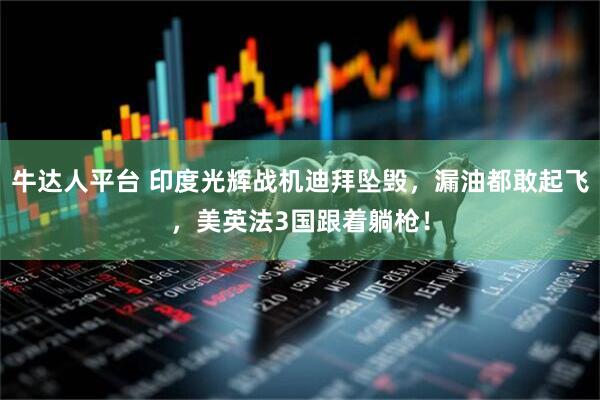 牛达人平台 印度光辉战机迪拜坠毁，漏油都敢起飞，美英法3国跟着躺枪！