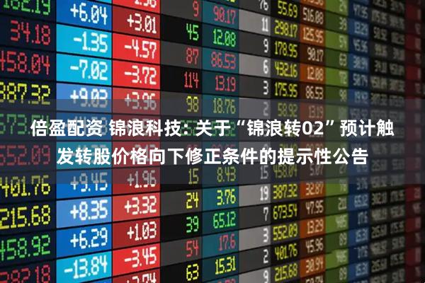 倍盈配资 锦浪科技: 关于“锦浪转02”预计触发转股价格向下修正条件的提示性公告
