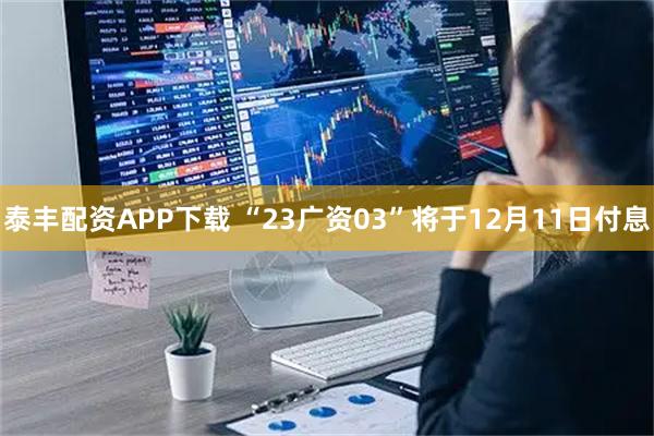 泰丰配资APP下载 “23广资03”将于12月11日付息