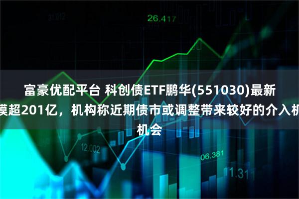 富豪优配平台 科创债ETF鹏华(551030)最新规模超201亿，机构称近期债市或调整带来较好的介入机会