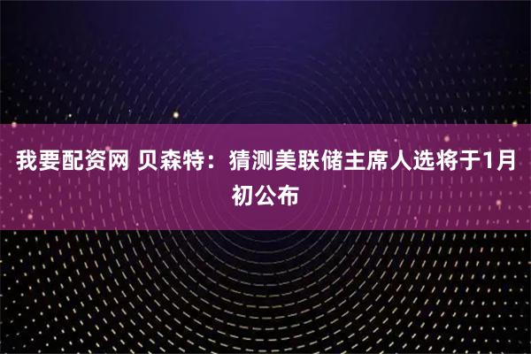 我要配资网 贝森特：猜测美联储主席人选将于1月初公布