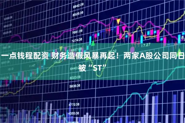 一点钱程配资 财务造假风暴再起!两家A股公司同日被“ST”