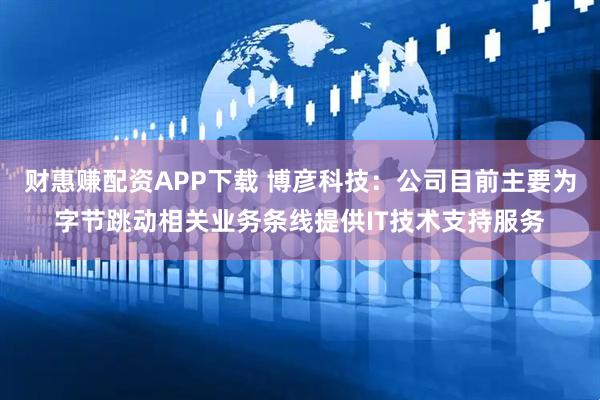 财惠赚配资APP下载 博彦科技：公司目前主要为字节跳动相关业务条线提供IT技术支持服务