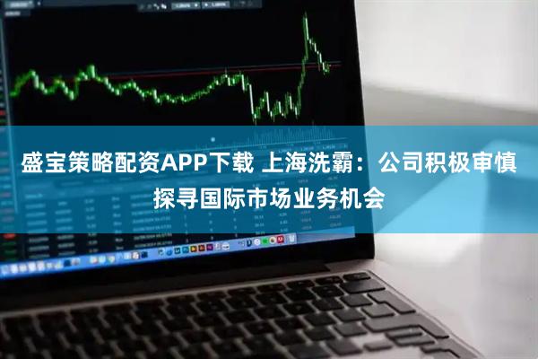 盛宝策略配资APP下载 上海洗霸：公司积极审慎探寻国际市场业务机会
