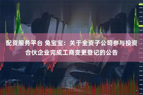 配资服务平台 兔宝宝：关于全资子公司参与投资合伙企业完成工商变更登记的公告