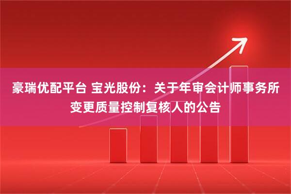 豪瑞优配平台 宝光股份：关于年审会计师事务所变更质量控制复核人的公告