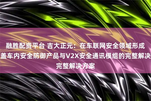 融胜配资平台 吉大正元：在车联网安全领域形成了覆盖车内安全防御产品与V2X安全通讯模组的完整解决方案