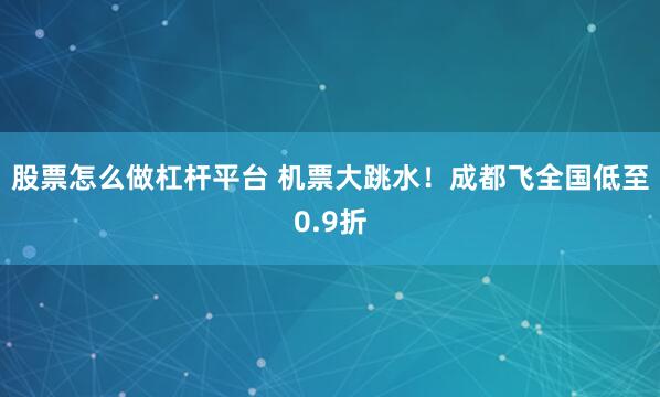 股票怎么做杠杆平台 机票大跳水！成都飞全国低至0.9折