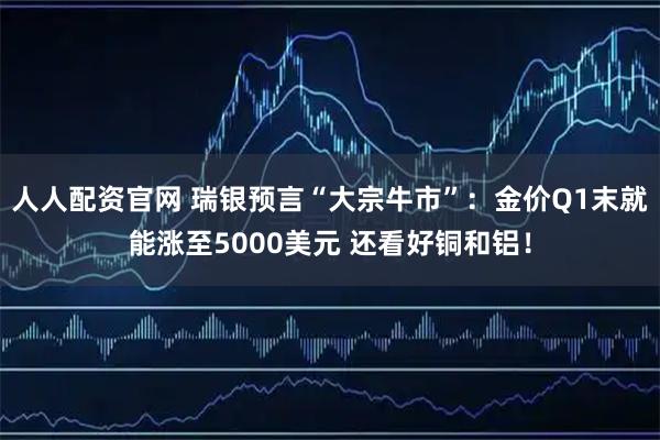 人人配资官网 瑞银预言“大宗牛市”：金价Q1末就能涨至5000美元 还看好铜和铝！