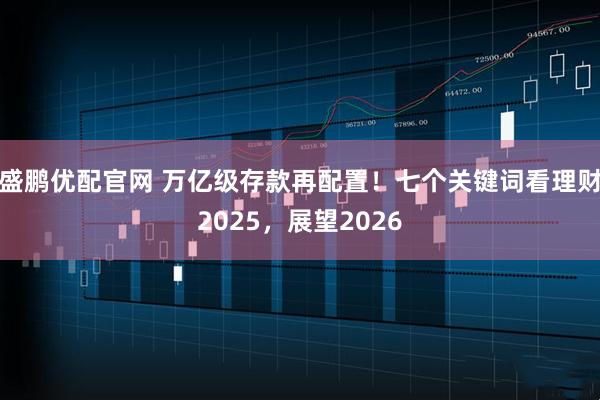 盛鹏优配官网 万亿级存款再配置！七个关键词看理财2025，展望2026
