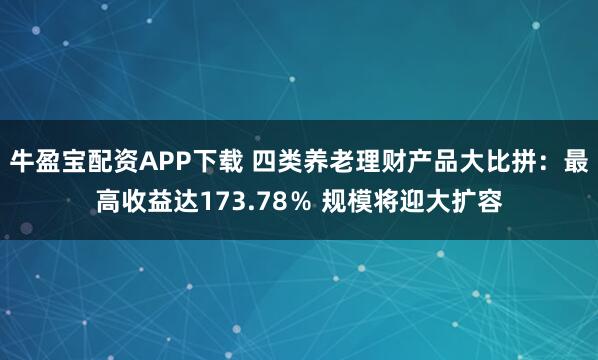 牛盈宝配资APP下载 四类养老理财产品大比拼：最高收益达173.78％ 规模将迎大扩容