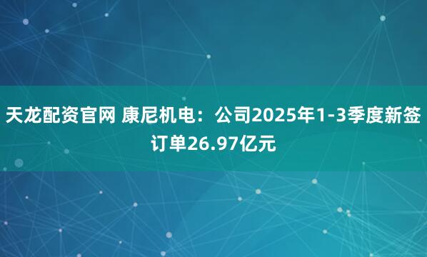 天龙配资官网 康尼机电：公司2025年1-3季度新签订单26.97亿元
