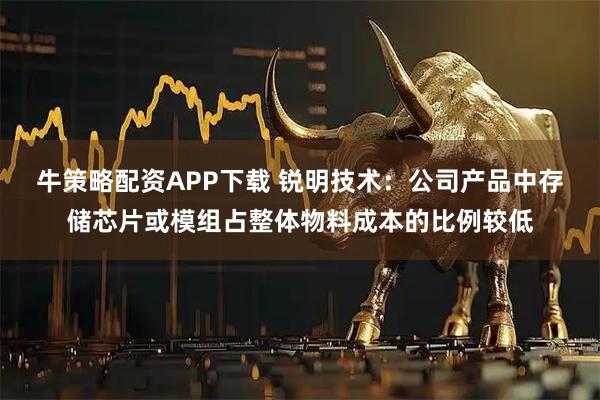 牛策略配资APP下载 锐明技术：公司产品中存储芯片或模组占整体物料成本的比例较低