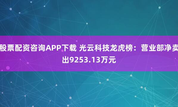 股票配资咨询APP下载 光云科技龙虎榜：营业部净卖出9253.13万元
