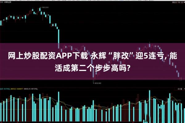 网上炒股配资APP下载 永辉“胖改”迎5连亏, 能活成第二个步步高吗?