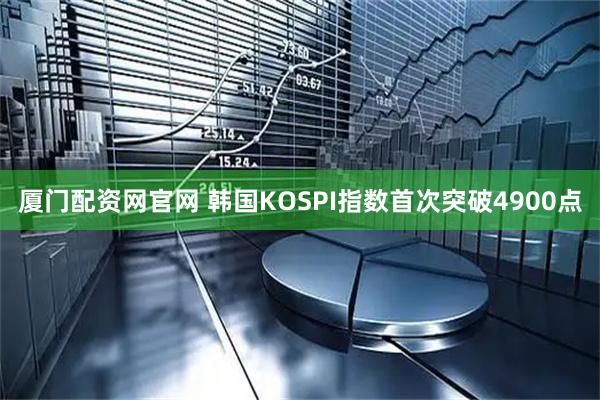 厦门配资网官网 韩国KOSPI指数首次突破4900点