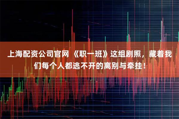 上海配资公司官网 《职一班》这组剧照，藏着我们每个人都逃不开的离别与牵挂！