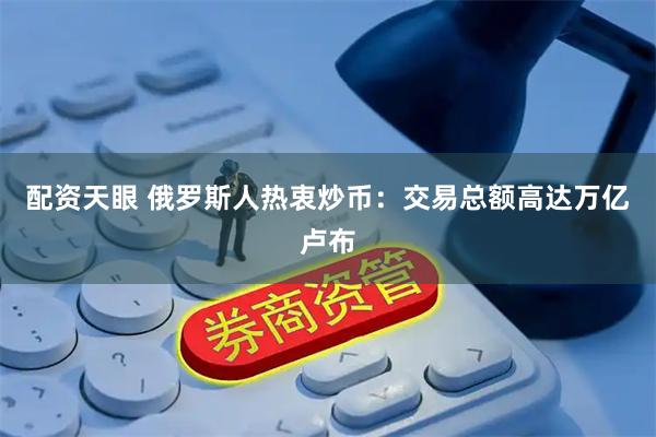 配资天眼 俄罗斯人热衷炒币：交易总额高达万亿卢布
