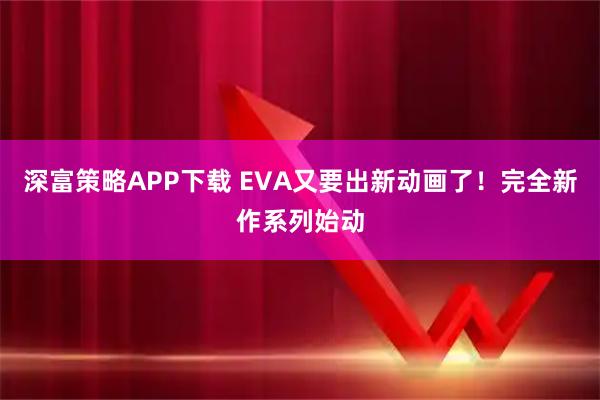 深富策略APP下载 EVA又要出新动画了！完全新作系列始动