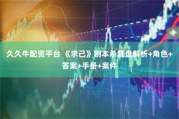 久久牛配资平台 《求己》剧本杀复盘解析+角色+答案+手册+案件
