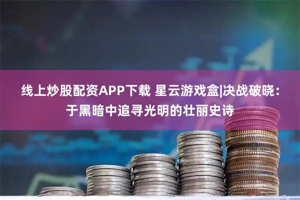 线上炒股配资APP下载 星云游戏盒|决战破晓：于黑暗中追寻光明的壮丽史诗