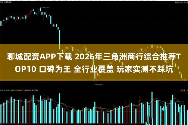聊城配资APP下载 2026年三角洲商行综合推荐TOP10 口碑为王 全行业覆盖 玩家实测不踩坑