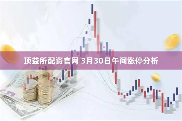 顶益所配资官网 3月30日午间涨停分析